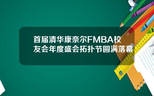 首届清华康奈尔FMBA校友会年度盛会拓扑节圆满落幕