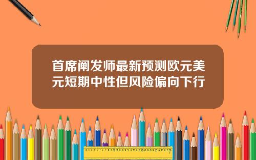 首席阐发师最新预测欧元美元短期中性但风险偏向下行