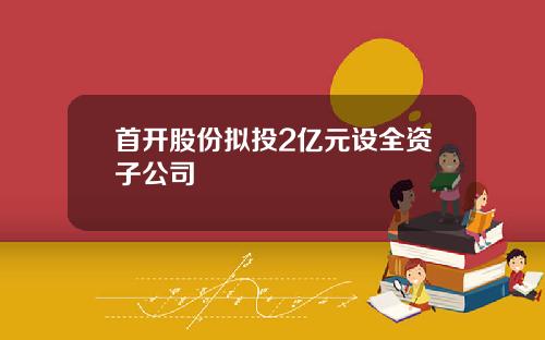 首开股份拟投2亿元设全资子公司