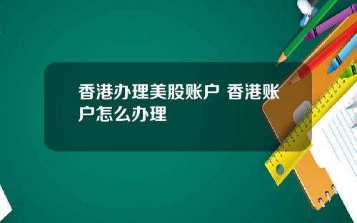 香港办理美股账户 香港账户怎么办理