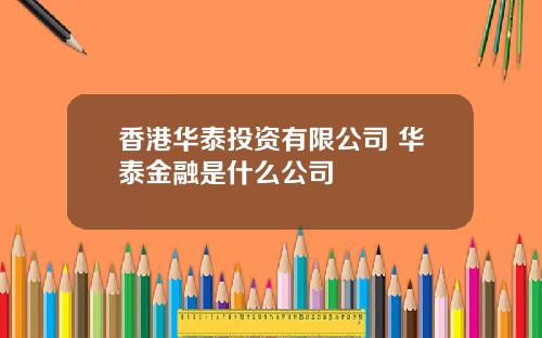 香港华泰投资有限公司 华泰金融是什么公司