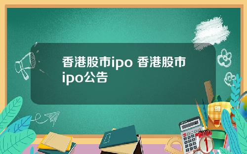 香港股市ipo 香港股市ipo公告