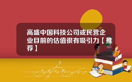 高盛中国科技公司或民营企业目前的估值很有吸引力【推荐】