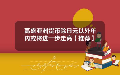 高盛亚洲货币除日元以外年内或将进一步走高【推荐】