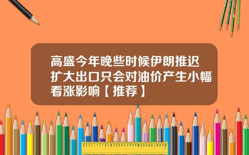 高盛今年晚些时候伊朗推迟扩大出口只会对油价产生小幅看涨影响【推荐】