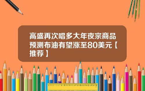 高盛再次唱多大年夜宗商品预测布油有望涨至80美元【推荐】