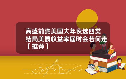 高盛前瞻美国大年夜选四类结局美债收益率届时会若何走【推荐】