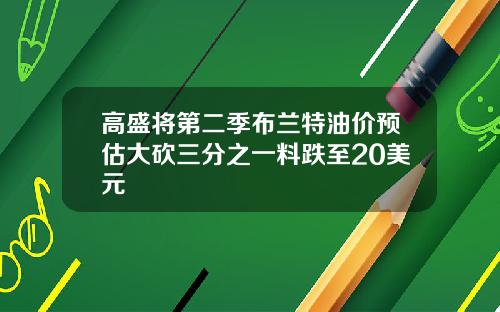 高盛将第二季布兰特油价预估大砍三分之一料跌至20美元