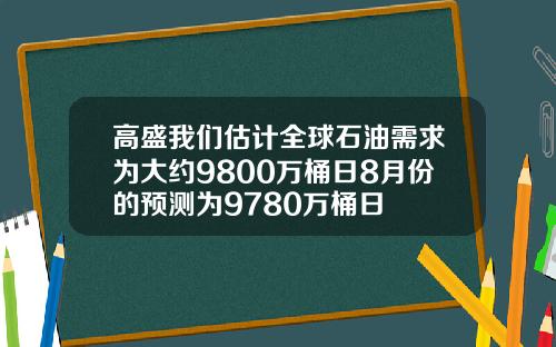 高盛我们估计全球石油需求为大约9800万桶日8月份的预测为9780万桶日