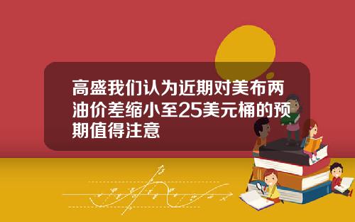 高盛我们认为近期对美布两油价差缩小至25美元桶的预期值得注意