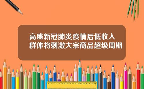 高盛新冠肺炎疫情后低收入群体将刺激大宗商品超级周期