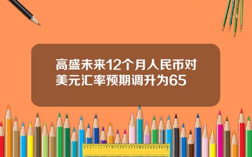 高盛未来12个月人民币对美元汇率预期调升为65