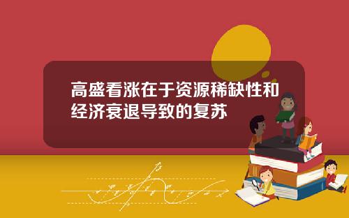 高盛看涨在于资源稀缺性和经济衰退导致的复苏