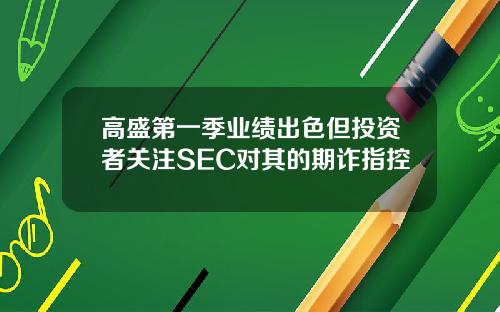 高盛第一季业绩出色但投资者关注SEC对其的期诈指控