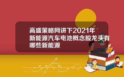 高盛策略网讲下2021年新能源汽车电池概念股龙头有哪些新能源