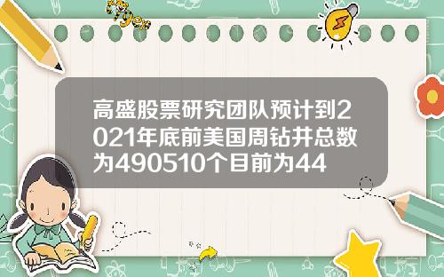 高盛股票研究团队预计到2021年底前美国周钻井总数为490510个目前为442个