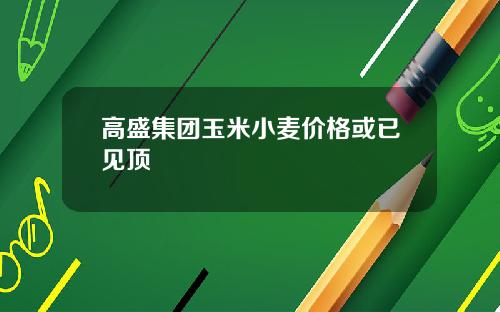 高盛集团玉米小麦价格或已见顶