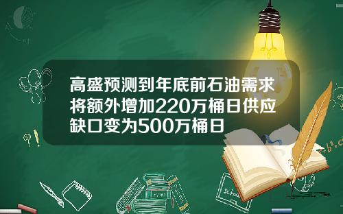 高盛预测到年底前石油需求将额外增加220万桶日供应缺口变为500万桶日