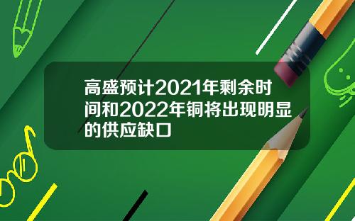高盛预计2021年剩余时间和2022年铜将出现明显的供应缺口