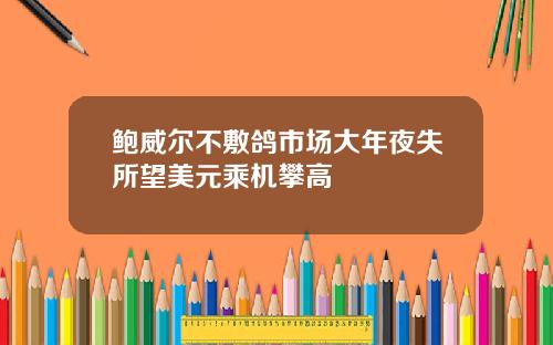 鲍威尔不敷鸽市场大年夜失所望美元乘机攀高
