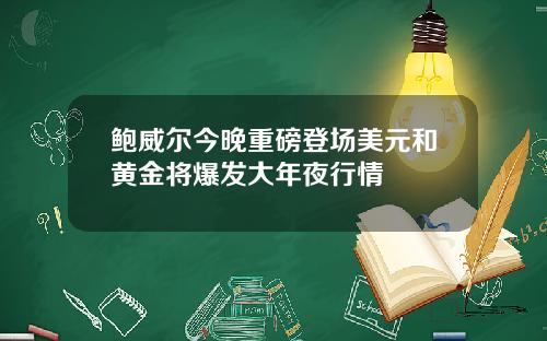 鲍威尔今晚重磅登场美元和黄金将爆发大年夜行情