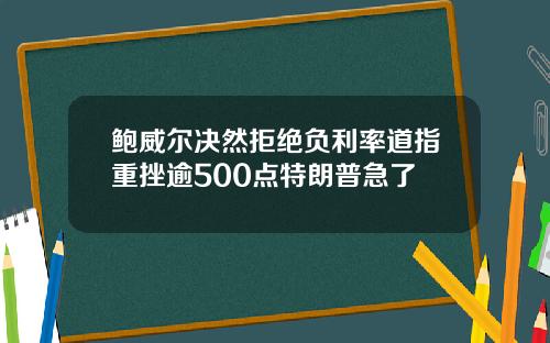鲍威尔决然拒绝负利率道指重挫逾500点特朗普急了