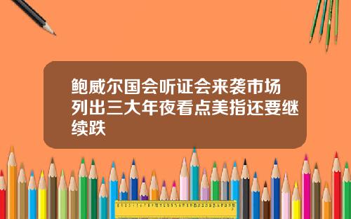 鲍威尔国会听证会来袭市场列出三大年夜看点美指还要继续跌