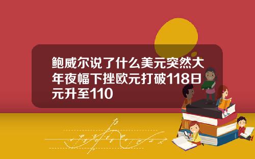 鲍威尔说了什么美元突然大年夜幅下挫欧元打破118日元升至110
