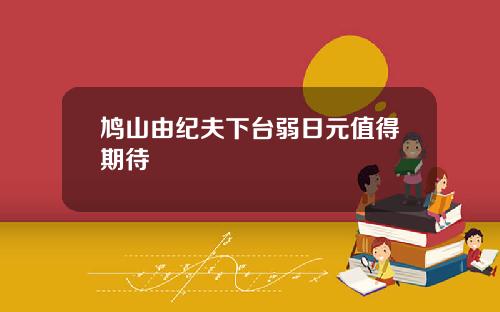 鸠山由纪夫下台弱日元值得期待