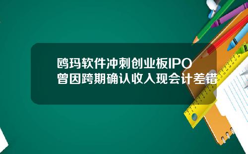 鸥玛软件冲刺创业板IPO曾因跨期确认收入现会计差错