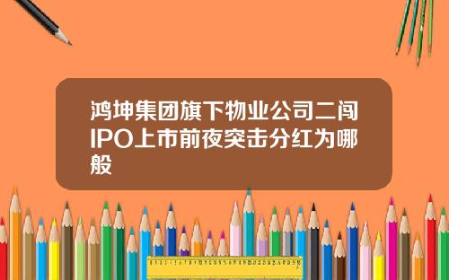 鸿坤集团旗下物业公司二闯IPO上市前夜突击分红为哪般
