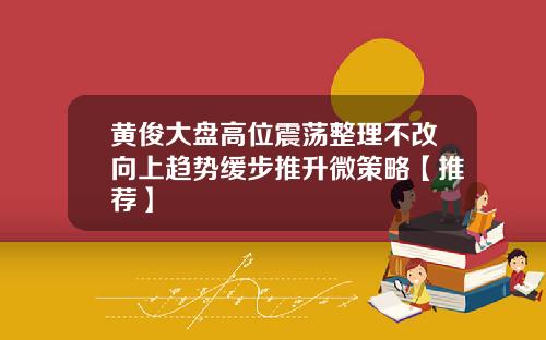 黄俊大盘高位震荡整理不改向上趋势缓步推升微策略【推荐】