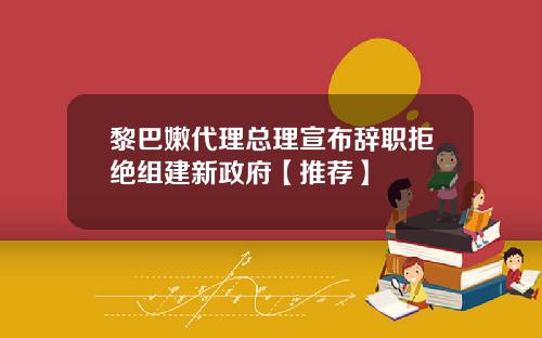 黎巴嫩代理总理宣布辞职拒绝组建新政府【推荐】