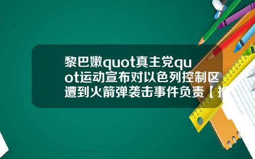 黎巴嫩quot真主党quot运动宣布对以色列控制区遭到火箭弹袭击事件负责【推荐】