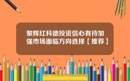 黎辉红科德投资信心有待加强市场面临方向选择【推荐】