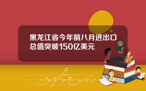 黑龙江省今年前八月进出口总值突破150亿美元