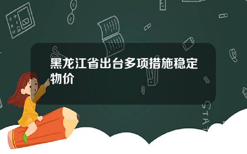 黑龙江省出台多项措施稳定物价