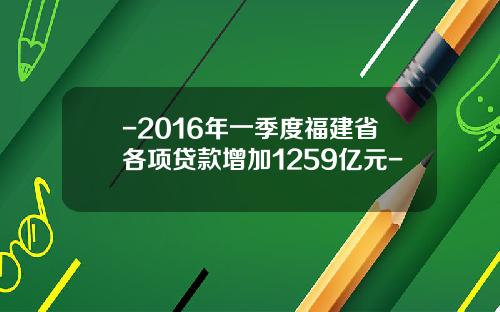 -2016年一季度福建省各项贷款增加1259亿元-
