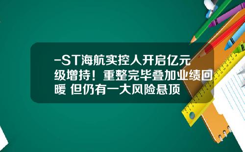 -ST海航实控人开启亿元级增持！重整完毕叠加业绩回暖 但仍有一大风险悬顶