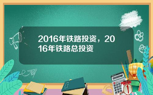 2016年铁路投资，2016年铁路总投资