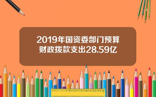 2019年国资委部门预算 财政拨款支出28.59亿