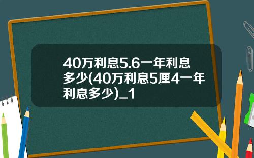 40万利息5.6一年利息多少(40万利息5厘4一年利息多少)_1