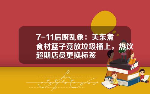 7-11后厨乱象：关东煮食材篮子竟放垃圾桶上，热饮超期店员更换标签