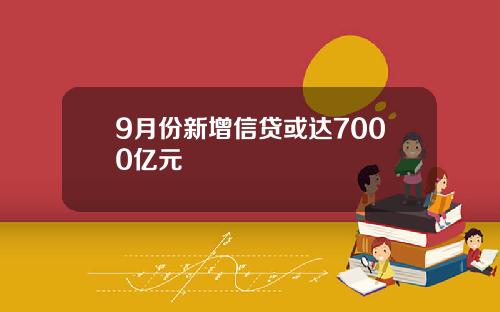 9月份新增信贷或达7000亿元