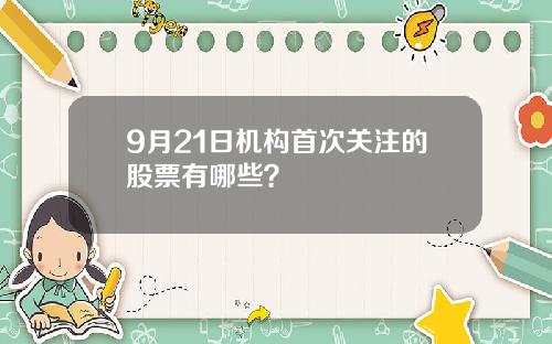 9月21日机构首次关注的股票有哪些？