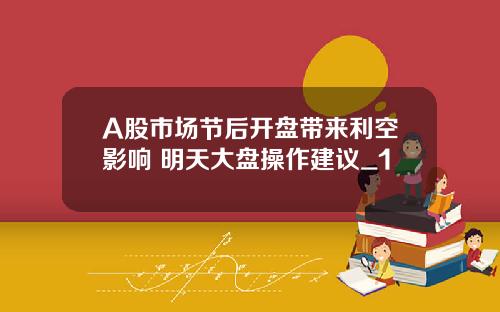 A股市场节后开盘带来利空影响 明天大盘操作建议_1
