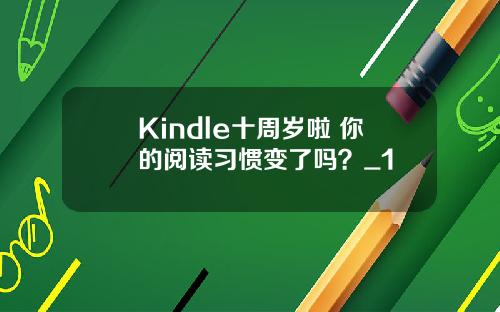Kindle十周岁啦 你的阅读习惯变了吗？_1