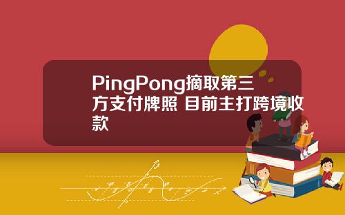 PingPong摘取第三方支付牌照 目前主打跨境收款