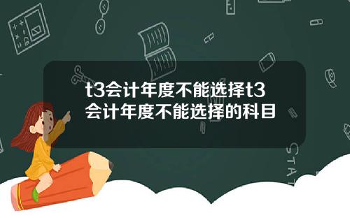 t3会计年度不能选择t3会计年度不能选择的科目
