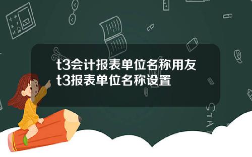 t3会计报表单位名称用友t3报表单位名称设置